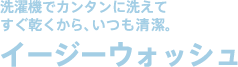 洗濯機で簡単に洗えていつも清潔 イージーウォッシュ