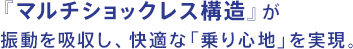 マルチショックレス構造が振動を吸収し、快適な乗り心地を実現