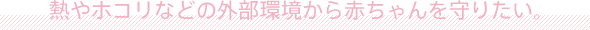 熱やホコリなどの外部環境から赤ちゃんを守りたい
