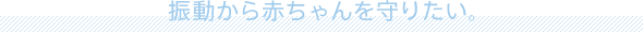 振動から赤ちゃんを守りたい