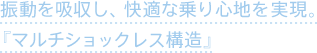 振動を吸収し、快適な乗り心地を実現「マルチショックレス構造」