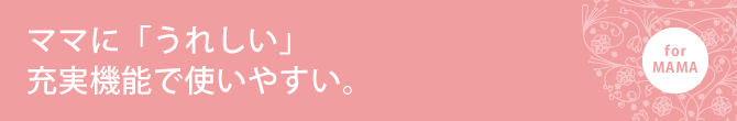ママに「うれしい」充実機能で使いやすい