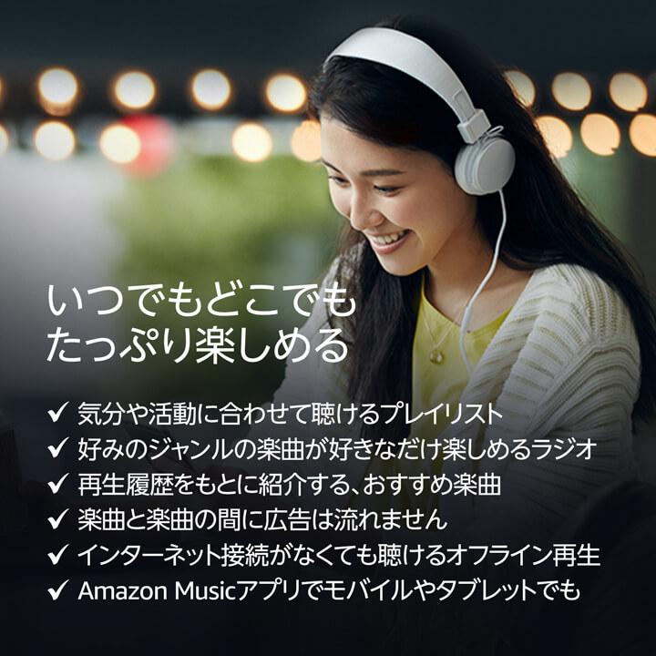 いつでもどこでもたっぷり楽しめる。気分や活動に合わせて聴けるプレイリスト。好みのジャンルの楽曲が好きなだけ楽しめるラジオ。再生履歴をもとに紹介する、おすすめ楽曲。楽曲と楽曲の間に広告は流れません。インターネット接続がなくても聴けるオフライン再生。Amazon Musicアプリでモバイルやタブレットでも。