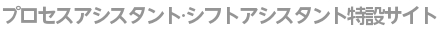 プロセスアシスタント・シフトアシスタント特設サイト