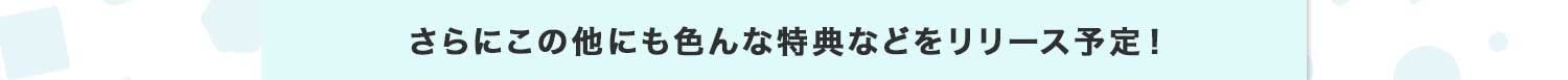 さらにこの他にも特典リリース予定