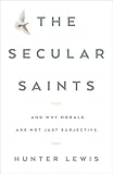 The Secular Saints: And Why Morals Are Not Just Subjective