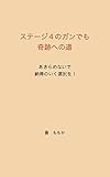ステージ４のガンでも奇跡への道: あきらめないで納得のいく選択を！