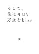 そして、俺は今日も万全をkiss