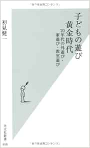 子どもの遊び 黄金時代 70年代の外遊び 家遊び 教室遊び 光文社新書 初見 健一 本 通販 Amazon