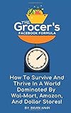 The Grocer’s Facebook Formula:: How To Survive And Thrive In A World Dominated By Wal-Mart, Amazon, And Dollar Stores!