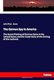 The German Spy in America: The Secret Plotting of German Spies in the United States and the Inside Story of the Sinking of the Lusitania