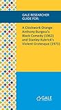 Gale Researcher Guide for: A Clockwork Orange: Anthony Burgess's Black Comedy (1962)and Stanley Kubrick's Violent Grotesque (1971)