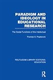 Paradigm and Ideology in Educational Research (RLE Edu L): The Social Functions of the Intellectual (Routledge Library Editions: Education)