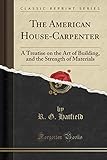 The American House-Carpenter: A Treatise on the Art of Building, and the Strength of Materials (Classic Reprint)