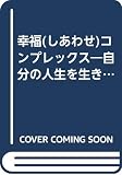 幸福(しあわせ)コンプレックス―自分の人生を生きたいあなたへ