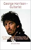 George Harrison - Guitarist: All the world is birthday cake, so take a piece, but not too much (English Edition)