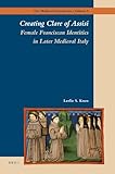 Creating Clare of Assisi: Female Franciscan Identities in Later Medieval Italy (The Medieval Franciscans)