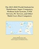 The 2013-2018 World Outlook for Mainframes, Super Computers, Medium Scale Systems, UNIX Servers, PC Servers, and Other Multi-Users Host Computers