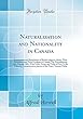 Naturalization and Nationality in Canada: Expatriation and Repatriation of British Subjects; Aliens, Their Disabilities and Their Privileges in Canada; The Naturalization ACT, Canada, 1881, with Notes, Forms and Table of Fees; To Be Taken by Commissioners