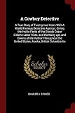 A Cowboy Detective: A True Story of Twenty-Two Years with a World Famous Detective Agency: Giving the Inside Facts of the Bloody Coeur D'Alene Labor Riots, and the Many Ups and Downs of the Author Throughout the United States, Alaska, British Columbia an