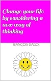 Change your life by considering a new way of thinking (English Edition)
