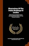 Illustrations of the Public Buildings of London: With Historical and Descriptive Accounts of Each Edifice: In Two Volumes, Volume 1