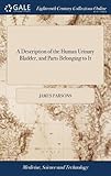 A Description of the Human Urinary Bladder, and Parts Belonging to It: With Anatomical Figures Shewing Its Make, Situation, &c. to Which Are Added, Animadversions on Lithontriptic Medicines, Particularly Those of Mrs. Stephens