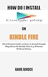 HOW DO I INSTALL GOOGLE PLAY ON KINDLE FIRE: The Ultimate Guide on How to Install Google Play Store On Kindle Fire In 5 Minutes without Stress. (English Edition)