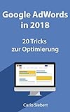 Google Adwords in 2018: 20 spannende Tricks zur Optimierung: Für Anfänger und Fortgeschrittene - diese Tricks stehen nicht überall (German Edition)