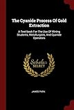 The Cyanide Process of Gold Extraction: A Text-Book for the Use of Mining Students, Metallurgists, and Cyanide Operators