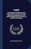 Logick: Or, the Right Use of Reason in the Enquiry After Truth, with a Variety of Rules to Guard Against Error in the Affairs of Religion and Human Life, as Well as in the Sciences