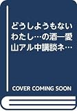 どうしようもないわたしの酒: 愛山アル中講談ネタ下ろし