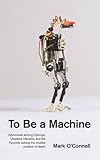 To be a Machine: Adventures Among Cyborgs, Utopians, Hackers, and the Futurists Solving the Modest Problem of Death