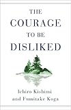 The Courage to Be Disliked: How to Free Yourself, Change Your Life, and Achieve Real Happiness (English Edition)