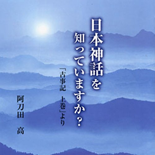 聴く歴史・古代『日本神話を知っていますか? 「古事記上巻」より【2】』 / 阿刀田 高