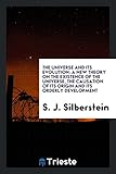 The Universe and Its Evolution: A New Theory on the Existence of the Universe, the Causation of Its Origin and Its Orderly Development
