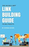 The No Bulls@!t Link Building Guide To Big Profits: Search Engine Optimization (SEO)And Digital Marketing Tactics For Quality Back Links, Google Ranking, Increased Revenue, And More (English Edition)