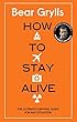 How to Stay Alive: The Ultimate Survival Guide for Any Situation