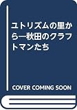 ユトリズムの里から: 秋田のクラフトマンたち