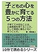 子どもの心を豊かに育てる５つの方法。子育てで大切なことは、心身両面を育てることだ。そして同時に親もともに育つことだ。 (10分で読めるシリーズ)