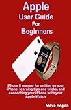 Apple User Guide for Beginners: iPhone 8 Manual for Setting Up Your Iphone, Learning Tips and Tricks, and Connecting Your iPhone with Your Apple Watch
