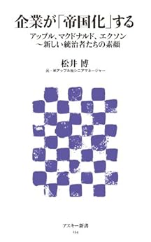 [松井 博]の企業が「帝国化」する アップル、マクドナルド、エクソン～新しい統治者たちの素顔 (アスキー新書)
