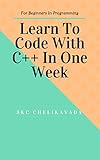 Learn How To Code In C++ In One Week - For Beginners in Programming: Programming Intuition, Introduction to C++, Control Statements, Loops and Containers, ... Code In One Week Book 1) (English Edition)
