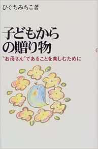 子どもからの贈り物 お母さん であることを楽しむために ひぐち みちこ 本 通販 Amazon
