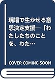 現場で生かせる意思決定支援―「わたしたちのことを、わたしたち抜きに決めないで」 (知的障害者の意思決定支援ガイドブック)