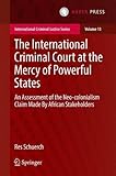 The International Criminal Court at the Mercy of Powerful States: An Assessment of the Neo-Colonialism Claim Made by African Stakeholders (International Criminal Justice Series)