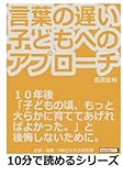 言葉の遅い子どもへのアプローチ。１０年後「子どもの頃、もっと大らかに育ててあげればよかった。」と後悔しないために。 (10分で読めるシリーズ)