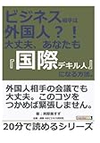 ビジネス相手は外国人？！　大丈夫、あなたも『国際デキル人』になる方法。 (20分で読めるシリーズ)