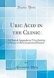 Uric Acid in the Clinic: A Clinical Appendix to "Uric Acid as a Factor in the Causation of Disease" (Classic Reprint)