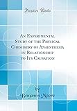 An Experimental Study of the Physical Chemistry of Anaesthesia in Relationship to Its Causation (Classic Reprint)